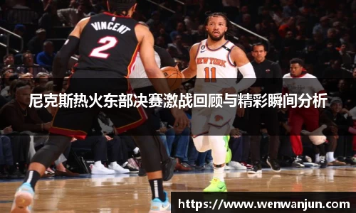 尼克斯热火东部决赛激战回顾与精彩瞬间分析