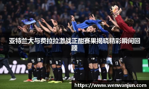 亚特兰大与费拉拉激战正酣赛果揭晓精彩瞬间回顾